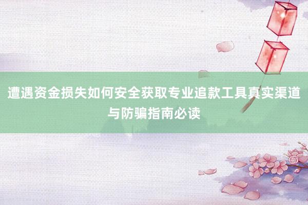 遭遇资金损失如何安全获取专业追款工具真实渠道与防骗指南必读