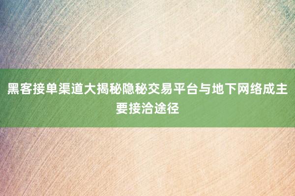 黑客接单渠道大揭秘隐秘交易平台与地下网络成主要接洽途径