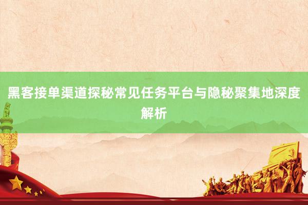 黑客接单渠道探秘常见任务平台与隐秘聚集地深度解析