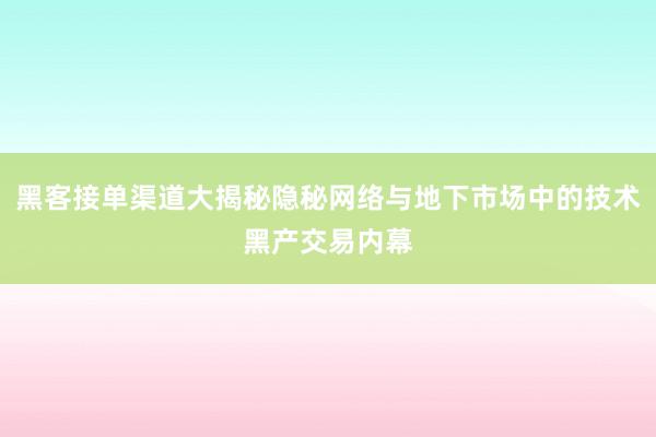 黑客接单渠道大揭秘隐秘网络与地下市场中的技术黑产交易内幕