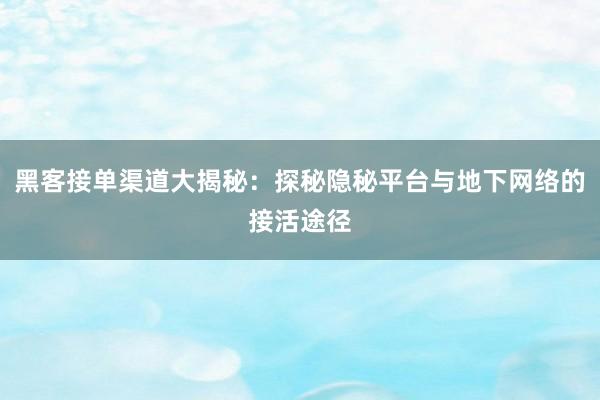 黑客接单渠道大揭秘：探秘隐秘平台与地下网络的接活途径