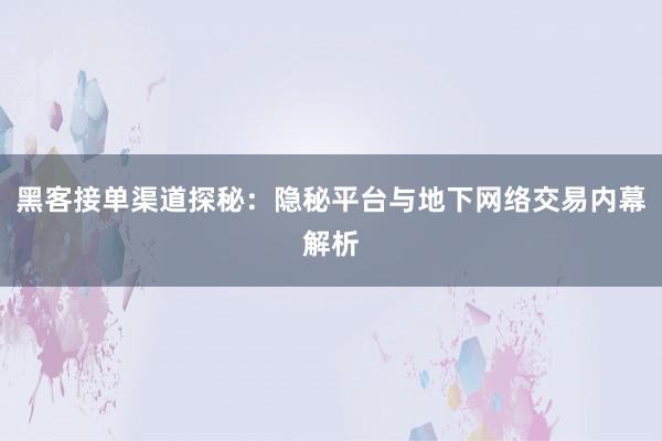 黑客接单渠道探秘：隐秘平台与地下网络交易内幕解析