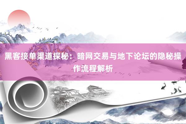 黑客接单渠道探秘：暗网交易与地下论坛的隐秘操作流程解析