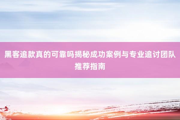 黑客追款真的可靠吗揭秘成功案例与专业追讨团队推荐指南
