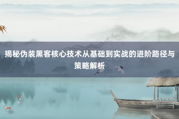 揭秘伪装黑客核心技术从基础到实战的进阶路径与策略解析