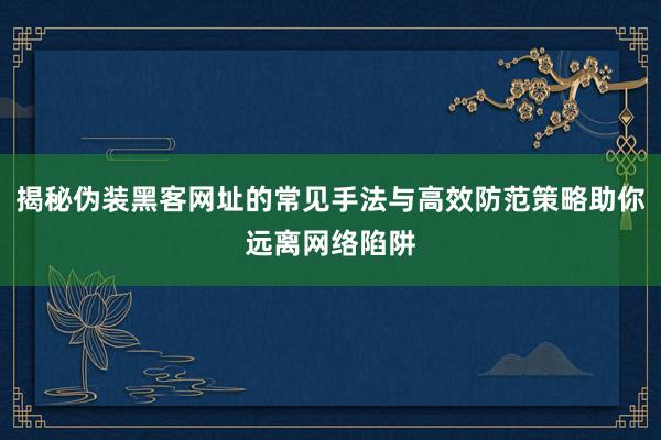 揭秘伪装黑客网址的常见手法与高效防范策略助你远离网络陷阱