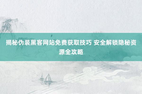 揭秘伪装黑客网站免费获取技巧 安全解锁隐秘资源全攻略