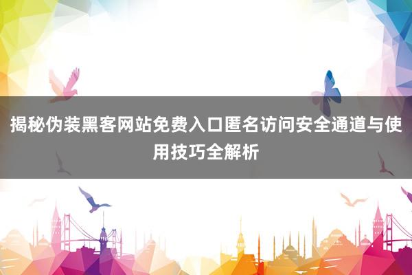 揭秘伪装黑客网站免费入口匿名访问安全通道与使用技巧全解析