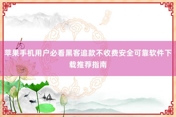苹果手机用户必看黑客追款不收费安全可靠软件下载推荐指南