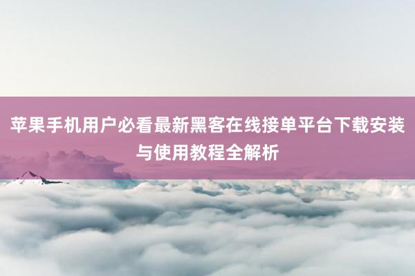 苹果手机用户必看最新黑客在线接单平台下载安装与使用教程全解析