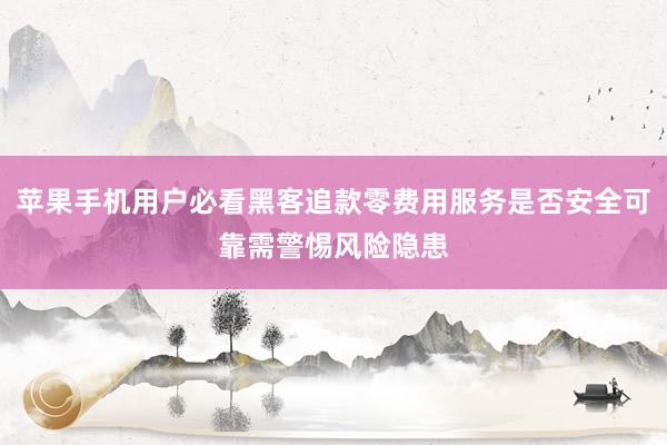 苹果手机用户必看黑客追款零费用服务是否安全可靠需警惕风险隐患