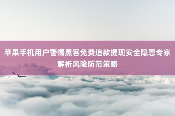 苹果手机用户警惕黑客免费追款提现安全隐患专家解析风险防范策略