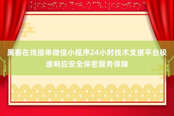 黑客在线接单微信小程序24小时技术支援平台极速响应安全保密服务保障