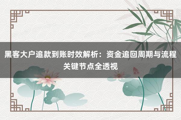 黑客大户追款到账时效解析：资金追回周期与流程关键节点全透视