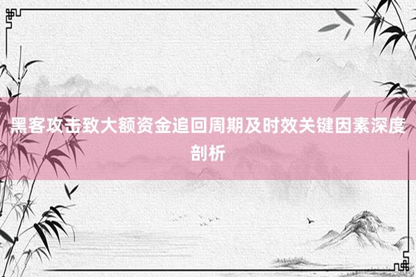 黑客攻击致大额资金追回周期及时效关键因素深度剖析