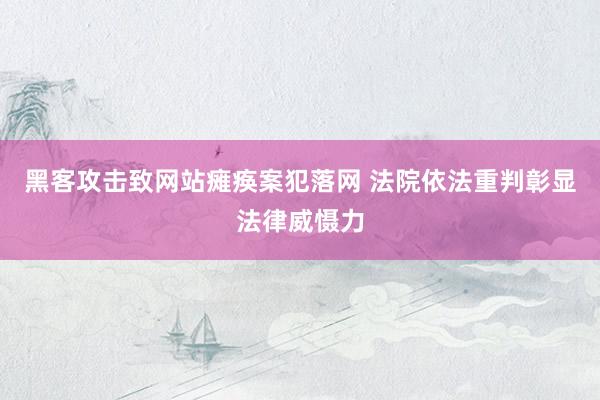 黑客攻击致网站瘫痪案犯落网 法院依法重判彰显法律威慑力