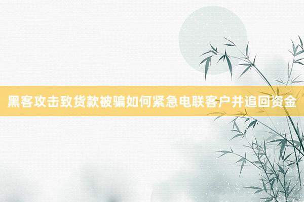 黑客攻击致货款被骗如何紧急电联客户并追回资金