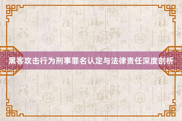 黑客攻击行为刑事罪名认定与法律责任深度剖析