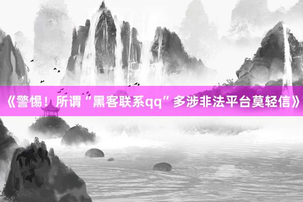 《警惕！所谓“黑客联系qq”多涉非法平台莫轻信》