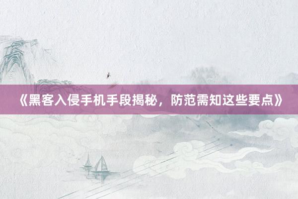 《黑客入侵手机手段揭秘，防范需知这些要点》