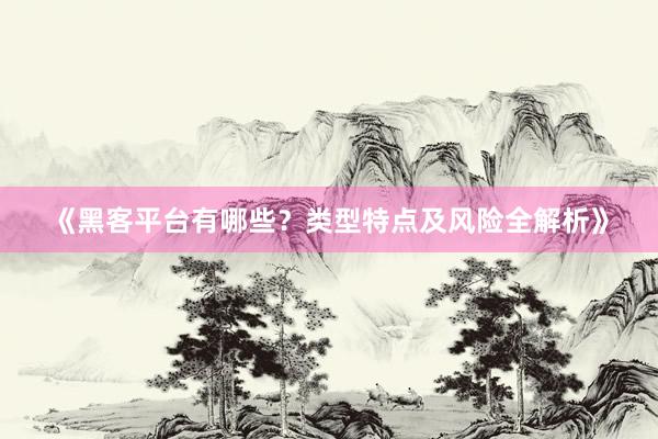 《黑客平台有哪些？类型特点及风险全解析》