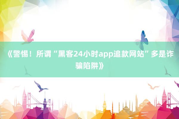 《警惕！所谓“黑客24小时app追款网站”多是诈骗陷阱》